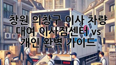 창원 의창구 이사 차량 대여: 이사짐센터 vs 개인? 완벽 가이드